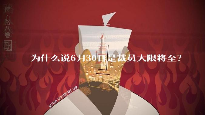为什么说6月30日是裁员大限将至？